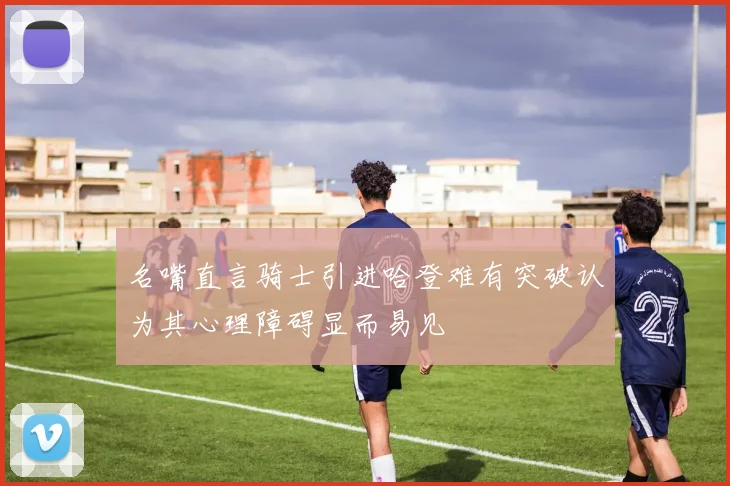 名嘴直言骑士引进哈登难有突破认为其心理障碍显而易见