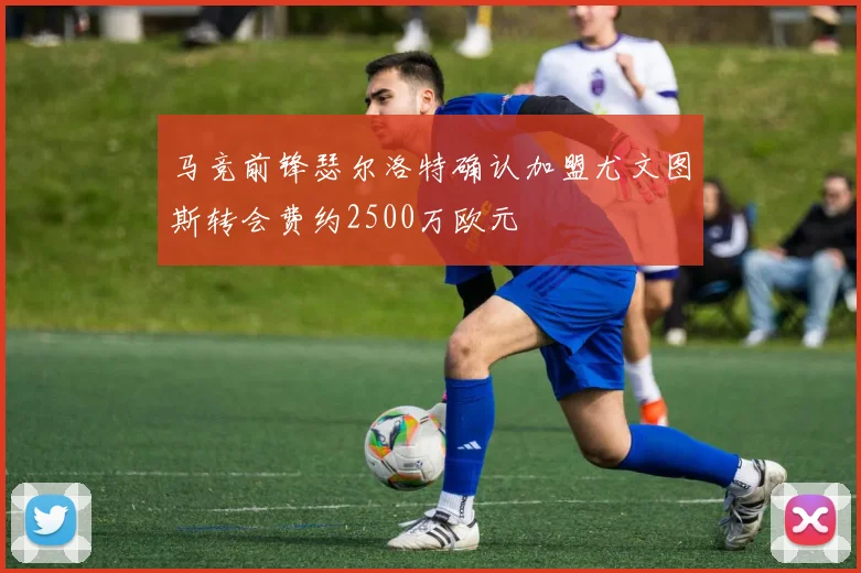 马竞前锋瑟尔洛特确认加盟尤文图斯转会费约2500万欧元