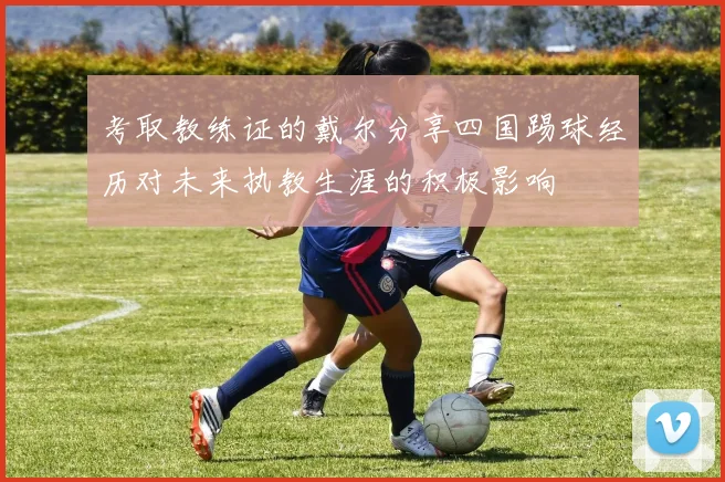 考取教练证的戴尔分享四国踢球经历对未来执教生涯的积极影响