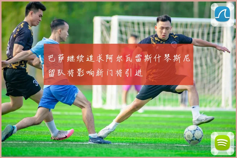巴萨继续追求阿尔瓦雷斯什琴斯尼留队将影响新门将引进
