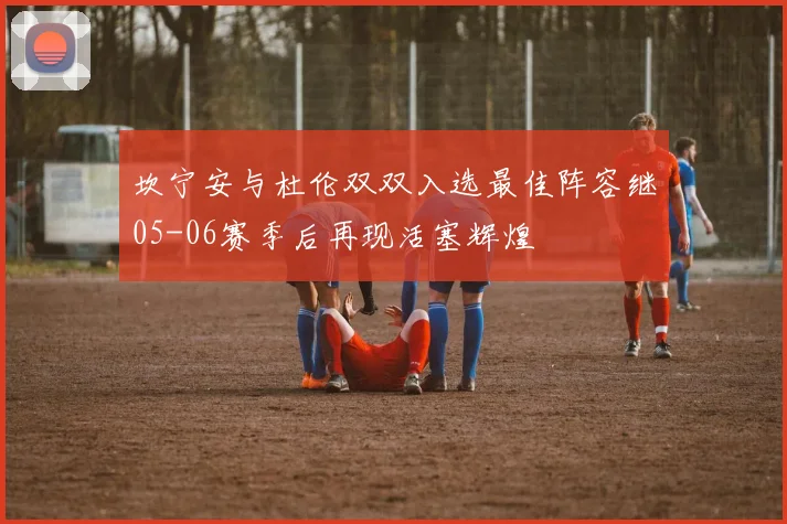 坎宁安与杜伦双双入选最佳阵容继05-06赛季后再现活塞辉煌