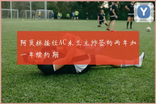 阿莫林接任AC米兰主帅签约两年加一年续约期