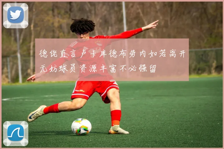 德佬直言卢卡库德布劳内如若离开无妨球员资源丰富不必强留