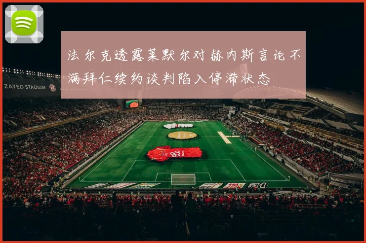 法尔克透露莱默尔对赫内斯言论不满拜仁续约谈判陷入停滞状态