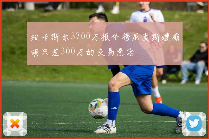 纽卡斯尔3700万报价穆尼奥斯遭截胡只差300万的交易悬念