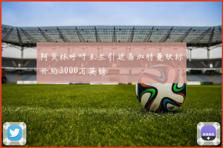 阿莫林呼吁米兰引进乌加特曼联标价约3000万英镑