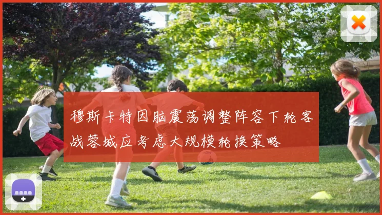 穆斯卡特因脑震荡调整阵容下轮客战蓉城应考虑大规模轮换策略