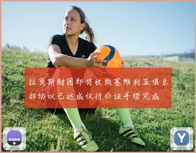 拉莫斯财团即将收购塞维利亚俱乐部协议已达成仅待公证手续完成