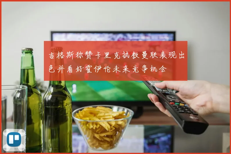 吉格斯称赞卡里克执教曼联表现出色并看好霍伊伦未来竞争机会