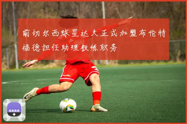 前切尔西球星达夫正式加盟布伦特福德担任助理教练职务
