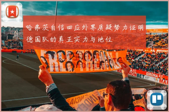 哈弗茨自信回应外界质疑努力证明德国队的真正实力与地位