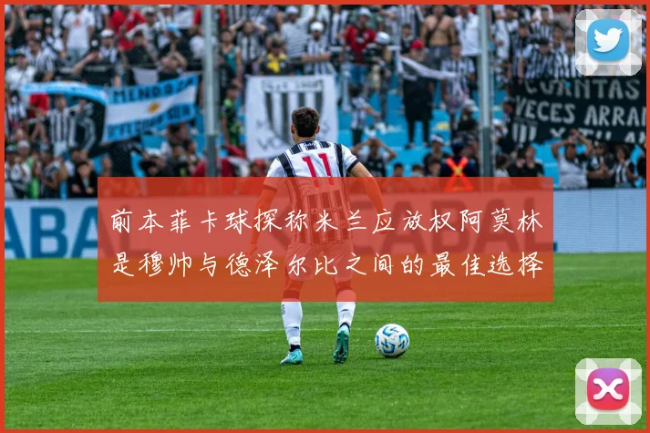 前本菲卡球探称米兰应放权阿莫林是穆帅与德泽尔比之间的最佳选择