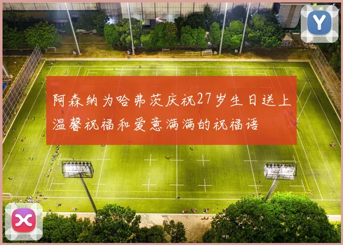 阿森纳为哈弗茨庆祝27岁生日送上温馨祝福和爱意满满的祝福语