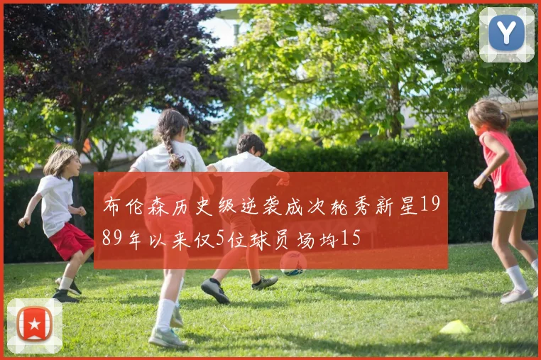 布伦森历史级逆袭成次轮秀新星1989年以来仅5位球员场均15