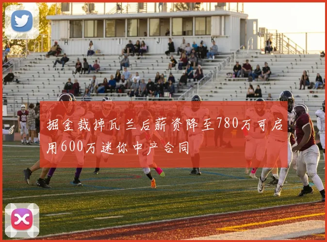掘金裁掉瓦兰后薪资降至780万可启用600万迷你中产合同