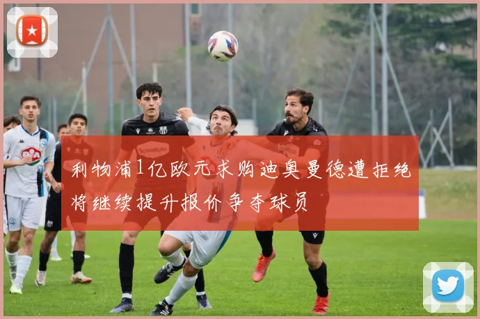 利物浦1亿欧元求购迪奥曼德遭拒绝将继续提升报价争夺球员