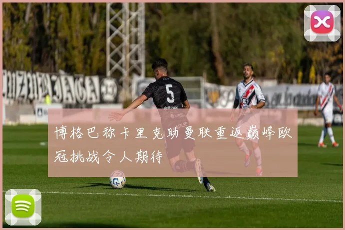 博格巴称卡里克助曼联重返巅峰欧冠挑战令人期待