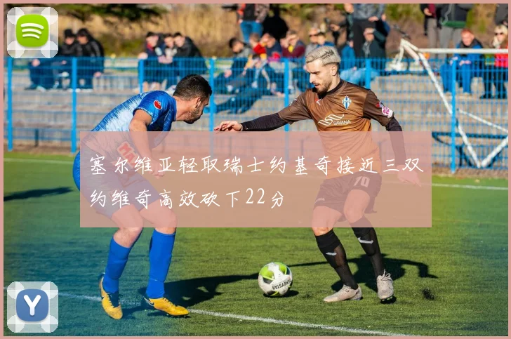 塞尔维亚轻取瑞士约基奇接近三双约维奇高效砍下22分