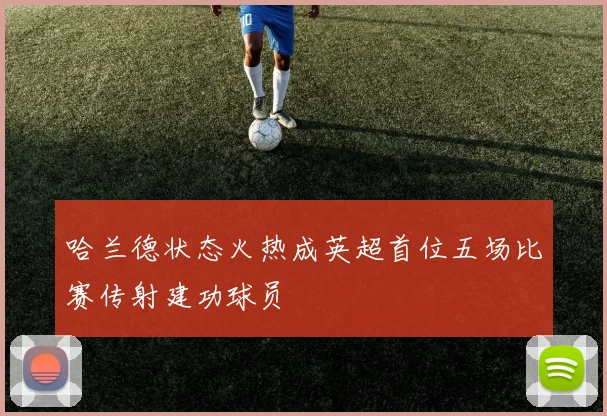哈兰德状态火热成英超首位五场比赛传射建功球员