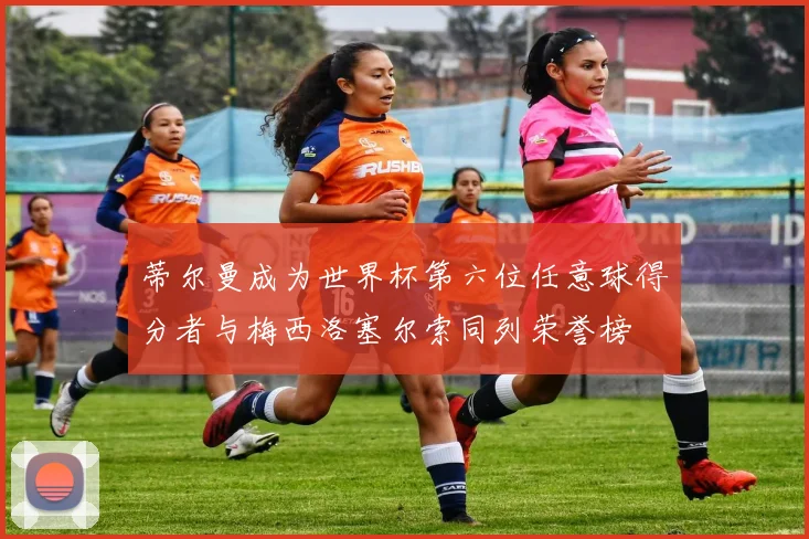 蒂尔曼成为世界杯第六位任意球得分者与梅西洛塞尔索同列荣誉榜