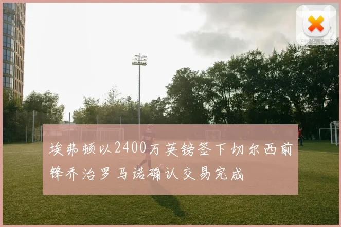 埃弗顿以2400万英镑签下切尔西前锋乔治罗马诺确认交易完成
