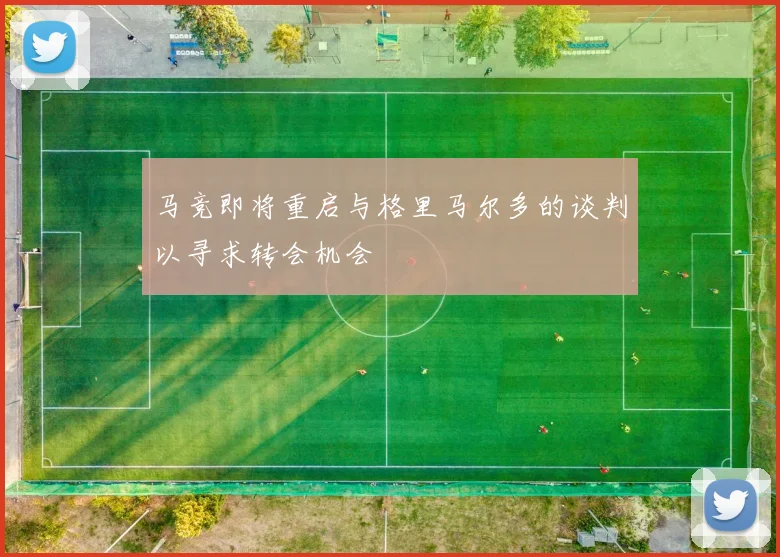 马竞即将重启与格里马尔多的谈判以寻求转会机会