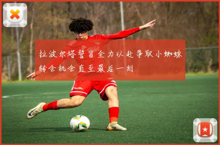 拉波尔塔誓言全力以赴争取小蜘蛛转会机会直至最后一刻
