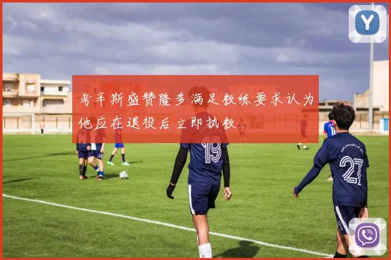 考辛斯盛赞隆多满足教练要求认为他应在退役后立即执教