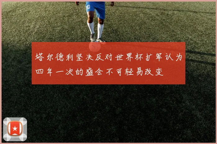 塔尔德利坚决反对世界杯扩军认为四年一次的盛会不可轻易改变