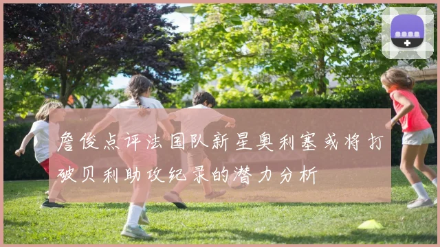 詹俊点评法国队新星奥利塞或将打破贝利助攻纪录的潜力分析