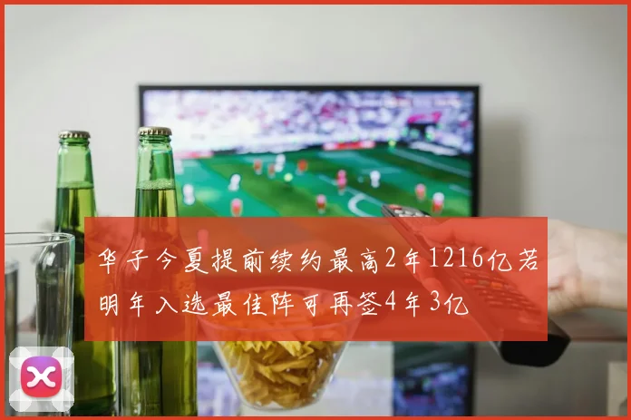 华子今夏提前续约最高2年1216亿若明年入选最佳阵可再签4年3亿