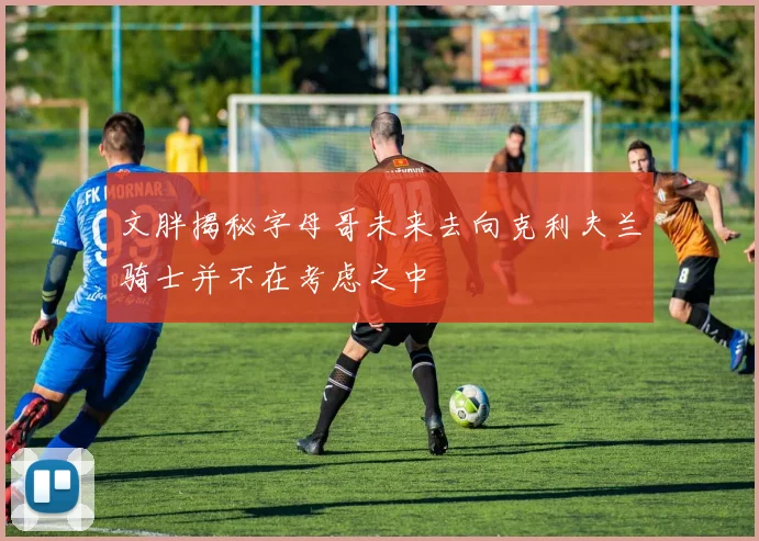 文胖揭秘字母哥未来去向克利夫兰骑士并不在考虑之中