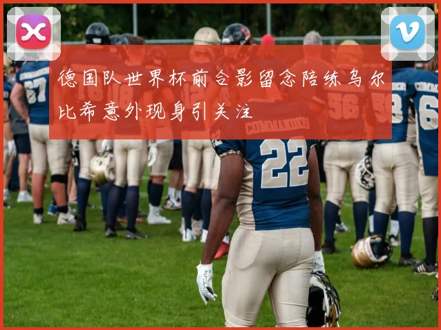 德国队世界杯前合影留念陪练乌尔比希意外现身引关注