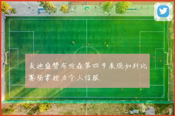 麦迪盛赞布伦森第四节表现如科比赛场掌控力令人信服