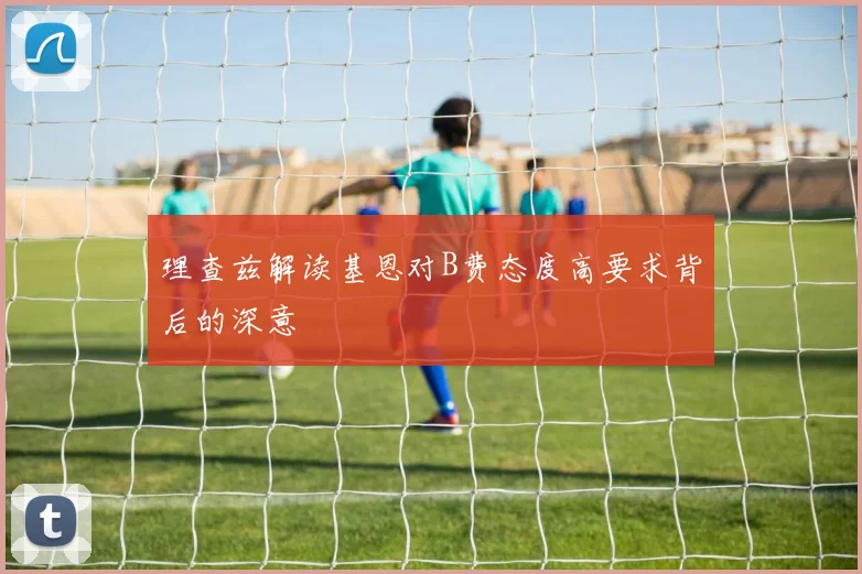 理查兹解读基恩对B费态度高要求背后的深意