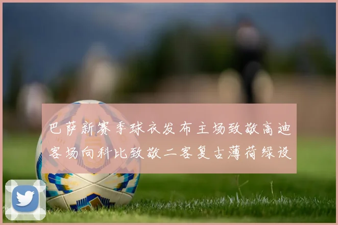 巴萨新赛季球衣发布主场致敬高迪客场向科比致敬二客复古薄荷绿设计引发热议